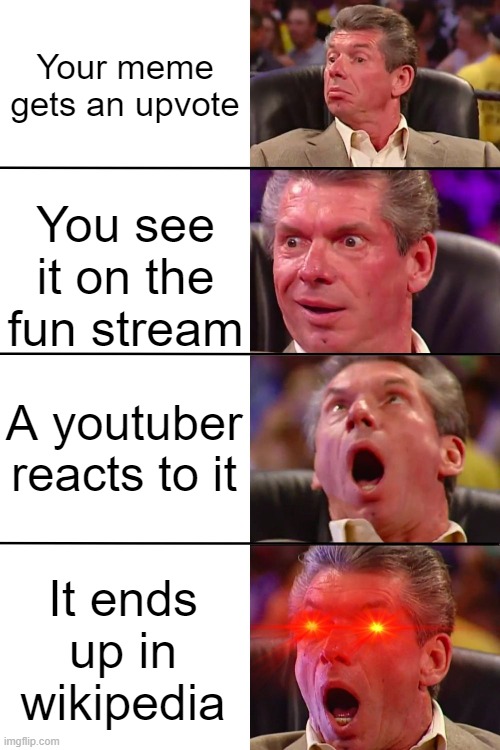 Ultimate supremacy achieved | Your meme gets an upvote; You see it on the fun stream; A youtuber reacts to it; It ends up in wikipedia | image tagged in vince mcmahon,vince mcmahon reaction w/glowing eyes,wikipedia,yay | made w/ Imgflip meme maker