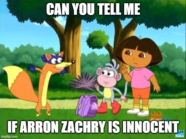is Aron Zachary Inocent | CAN YOU TELL ME; IF ARRON ZACHRY IS INNOCENT | image tagged in dora swiper no swiping | made w/ Imgflip meme maker