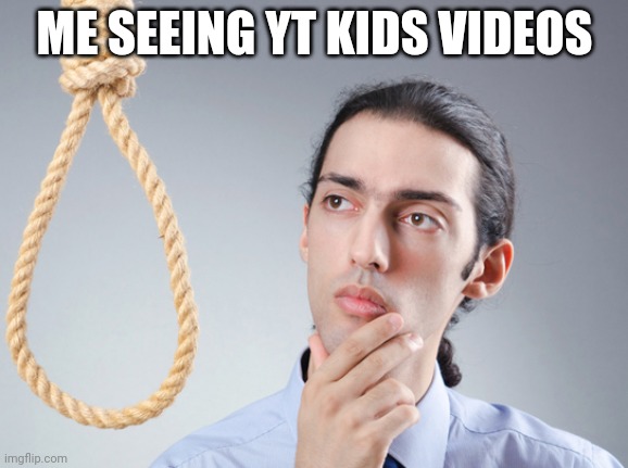 noose | ME SEEING YT KIDS VIDEOS | image tagged in noose | made w/ Imgflip meme maker