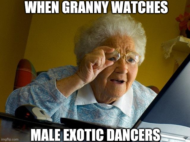 Granny watches Male exotic dancers | WHEN GRANNY WATCHES; MALE EXOTIC DANCERS | image tagged in memes,grandma finds the internet | made w/ Imgflip meme maker