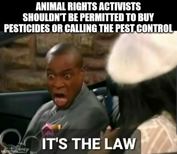 omit doubleed standards! | ANIMAL RIGHTS ACTIVISTS SHOULDN'T BE PERMITTED TO BUY PESTICIDES OR CALLING THE PEST CONTROL | image tagged in it's the law | made w/ Imgflip meme maker