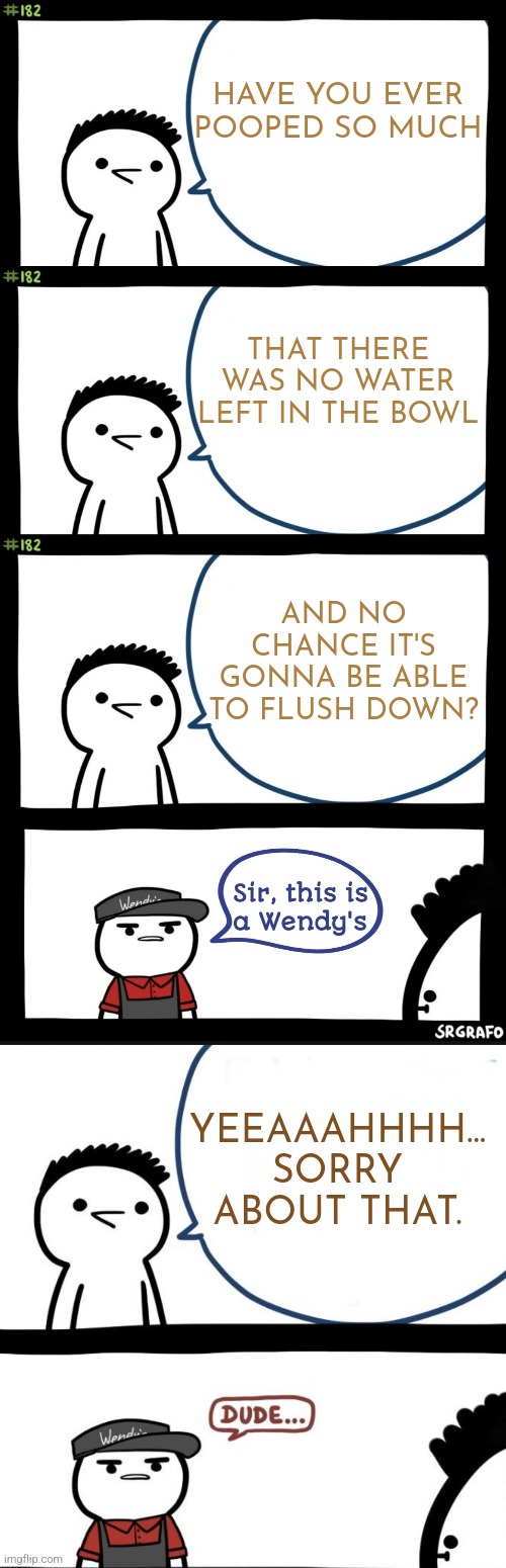 Thankfully, I was at home when I... uh... was inspired to make this meme. | HAVE YOU EVER POOPED SO MUCH; THAT THERE WAS NO WATER LEFT IN THE BOWL; AND NO CHANCE IT'S GONNA BE ABLE TO FLUSH DOWN? YEEAAAHHHH... SORRY ABOUT THAT. | image tagged in sir this is a wendys,dude,memes,pooping,toilet humor,i'm just gonna go now | made w/ Imgflip meme maker