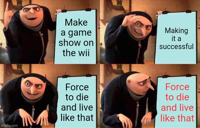 I guess it was a WILD ride! | Make a game show on the wii; Making it a successful; Force to die and live like that; Force to die and live like that | image tagged in memes,gru's plan | made w/ Imgflip meme maker