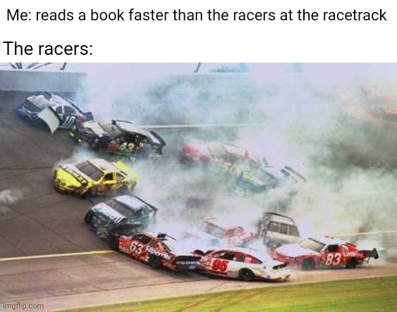 Racers | Me: reads a book faster than the racers at the racetrack; The racers: | image tagged in memes,because race car,racer,race,meme,racetrack | made w/ Imgflip meme maker