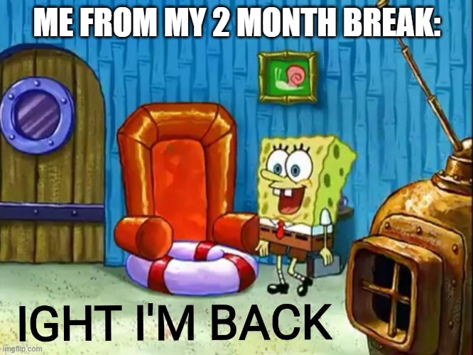 IM BACK |  ME FROM MY 2 MONTH BREAK: | image tagged in ight im back | made w/ Imgflip meme maker