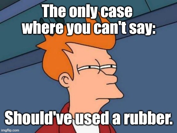 Fry is not sure... | The only case 
where you can't say: Should've used a rubber. | image tagged in fry is not sure | made w/ Imgflip meme maker