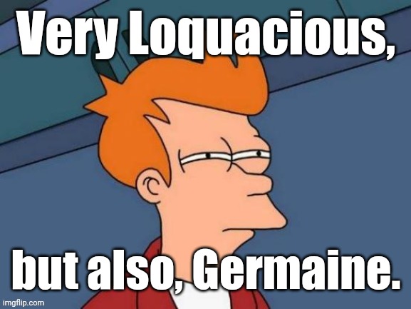 Fry is not sure... | Very Loquacious, but also, Germaine. | image tagged in fry is not sure | made w/ Imgflip meme maker