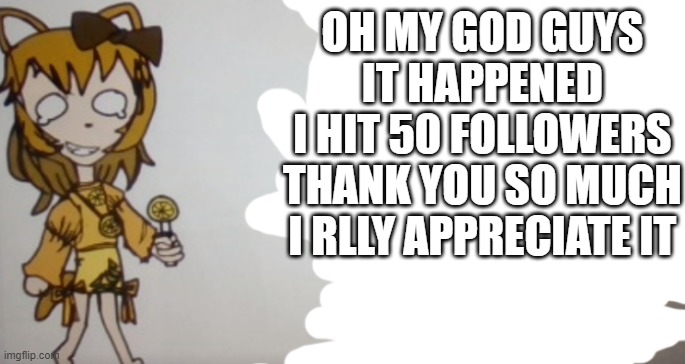 KJIHUYGFVCVHJUYGHYGTSWFBHJQIHEGUIFDAHQAKAAAAA | OH MY GOD GUYS
 IT HAPPENED
 I HIT 50 FOLLOWERS
 THANK YOU SO MUCH
 I RLLY APPRECIATE IT | image tagged in sour announcement template | made w/ Imgflip meme maker