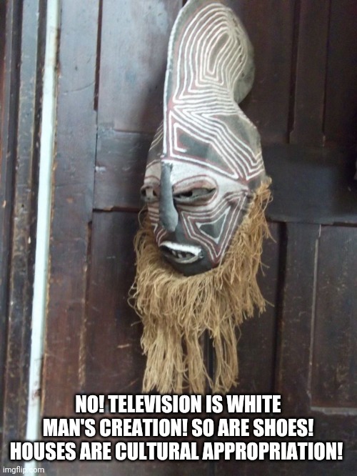 African Tribe Mask | NO! TELEVISION IS WHITE MAN'S CREATION! SO ARE SHOES! HOUSES ARE CULTURAL APPROPRIATION! | image tagged in african tribe mask | made w/ Imgflip meme maker