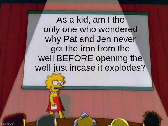 Just a thought | As a kid, am I the only one who wondered why Pat and Jen never got the iron from the well BEFORE opening the well just incase it explodes? | image tagged in lisa simpson's presentation | made w/ Imgflip meme maker