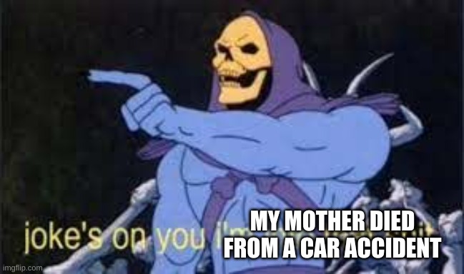 Jokes on you im into that shit | MY MOTHER DIED FROM A CAR ACCIDENT | image tagged in jokes on you im into that shit | made w/ Imgflip meme maker