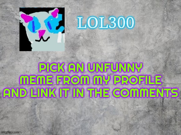 Lol300 announcement 2.0 | PICK AN UNFUNNY MEME FROM MY PROFILE AND LINK IT IN THE COMMENTS | image tagged in lol300 announcement 2 0 | made w/ Imgflip meme maker