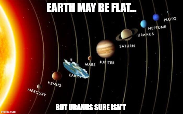 Flat Earth | EARTH MAY BE FLAT... BUT URANUS SURE ISN'T | image tagged in flat earth | made w/ Imgflip meme maker