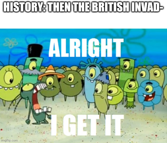 Half of history book filled with british | HISTORY: THEN THE BRITISH INVAD- | image tagged in alright i get it | made w/ Imgflip meme maker