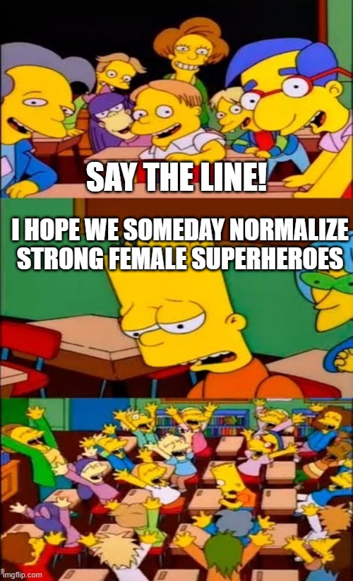 say the line bart! simpsons | SAY THE LINE! I HOPE WE SOMEDAY NORMALIZE STRONG FEMALE SUPERHEROES | image tagged in say the line bart simpsons | made w/ Imgflip meme maker