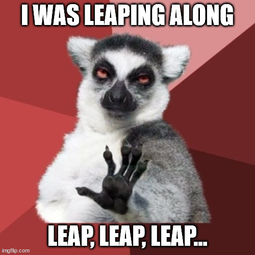 Chill Out Lemur Meme | I WAS LEAPING ALONG; LEAP, LEAP, LEAP... | image tagged in memes,chill out lemur | made w/ Imgflip meme maker