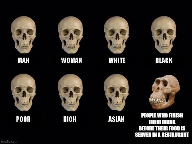 bruh |  PEOPLE WHO FINISH THEIR DRINK BEFORE THEIR FOOD IS SERVED IN A RESTAURANT | image tagged in empty skulls of truth | made w/ Imgflip meme maker