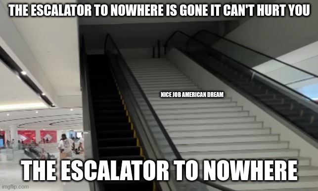 anybody remeber that video that talked about engineering fails well the escalator to nowhere is back and in a mega mall | THE ESCALATOR TO NOWHERE IS GONE IT CAN'T HURT YOU; NICE JOB AMERICAN DREAM; THE ESCALATOR TO NOWHERE | image tagged in bruh,you had one job just the one | made w/ Imgflip meme maker