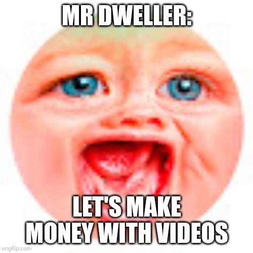 Mr Dweller | MR DWELLER: LET'S MAKE MONEY WITH VIDEOS | image tagged in mr dweller | made w/ Imgflip meme maker