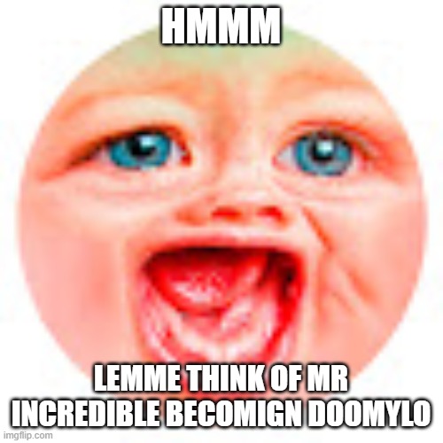 Mr Dweller | HMMM LEMME THINK OF MR INCREDIBLE BECOMIGN DOOMYLO | image tagged in mr dweller | made w/ Imgflip meme maker