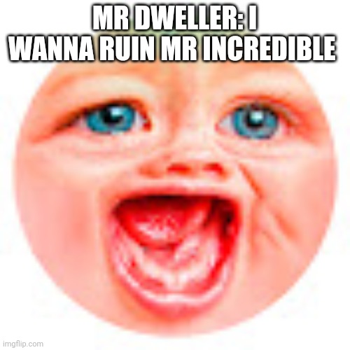 Mr Dweller | MR DWELLER: I WANNA RUIN MR INCREDIBLE | image tagged in mr dweller | made w/ Imgflip meme maker