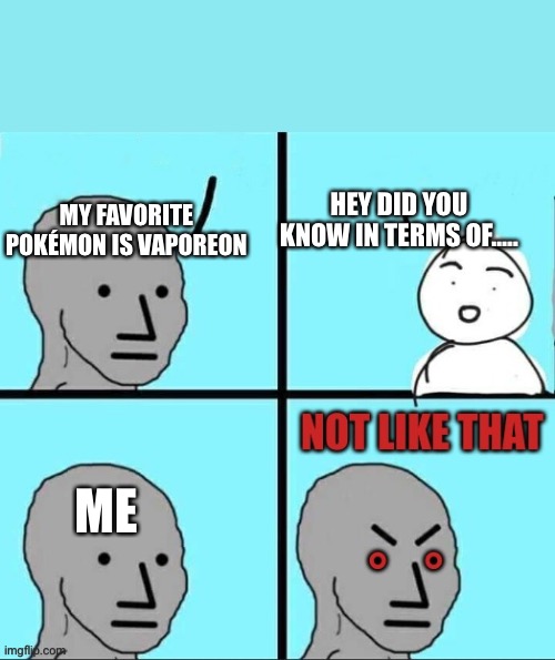 I like it’s cute face ok | HEY DID YOU KNOW IN TERMS OF….. MY FAVORITE POKÉMON IS VAPOREON; ME | image tagged in npc not like that | made w/ Imgflip meme maker