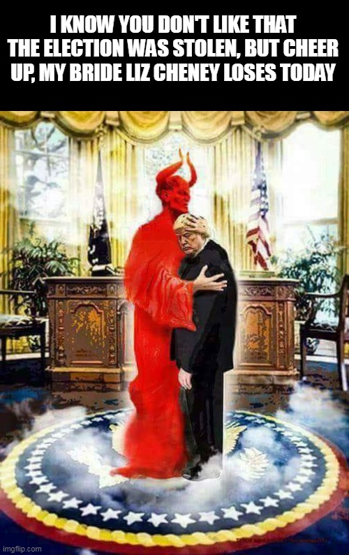 Trump devil | I KNOW YOU DON'T LIKE THAT THE ELECTION WAS STOLEN, BUT CHEER UP, MY BRIDE LIZ CHENEY LOSES TODAY | image tagged in trump and the devil,liz cheney,trump,devil | made w/ Imgflip meme maker