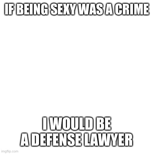 My body is an outlaw, I’m wanted all over town | IF BEING SEXY WAS A CRIME; I WOULD BE A DEFENSE LAWYER | image tagged in memes | made w/ Imgflip meme maker