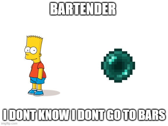 Bartender | BARTENDER; I DONT KNOW I DONT GO TO BARS | image tagged in blank white template,bartender,enderman,simpsons | made w/ Imgflip meme maker