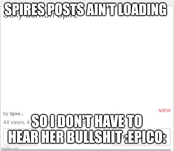 SPIRES POSTS AIN'T LOADING; SO I DON'T HAVE TO HEAR HER BULLSHIT :EPICO: | made w/ Imgflip meme maker