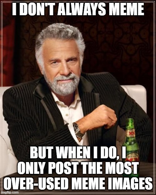 Over-Used Meme Images | I DON'T ALWAYS MEME; BUT WHEN I DO, I ONLY POST THE MOST OVER-USED MEME IMAGES | image tagged in memes,the most interesting man in the world | made w/ Imgflip meme maker
