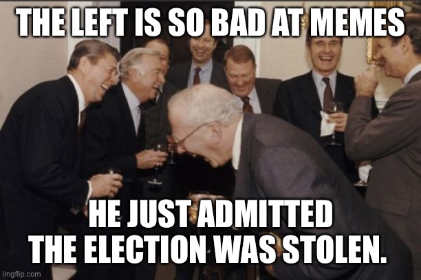 Laughing Men In Suits Meme | THE LEFT IS SO BAD AT MEMES HE JUST ADMITTED THE ELECTION WAS STOLEN. | image tagged in memes,laughing men in suits | made w/ Imgflip meme maker