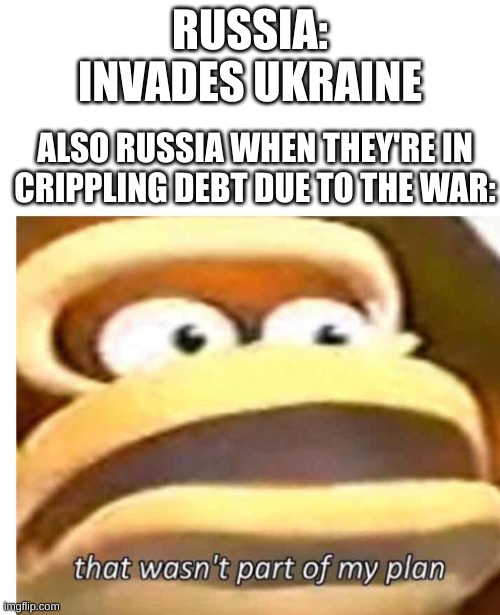 Low effort Russophobic meme | RUSSIA: INVADES UKRAINE; ALSO RUSSIA WHEN THEY'RE IN CRIPPLING DEBT DUE TO THE WAR: | image tagged in that wasn't part of my plan | made w/ Imgflip meme maker
