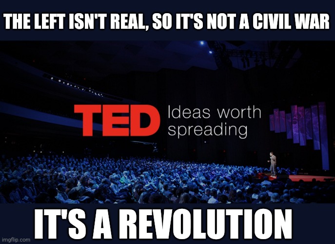 Ted talks | THE LEFT ISN'T REAL, SO IT'S NOT A CIVIL WAR; IT'S A REVOLUTION | image tagged in ted talks | made w/ Imgflip meme maker