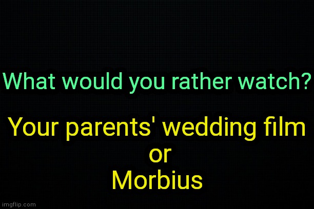 . | What would you rather watch? Your parents' wedding film
 or
Morbius | image tagged in the black | made w/ Imgflip meme maker