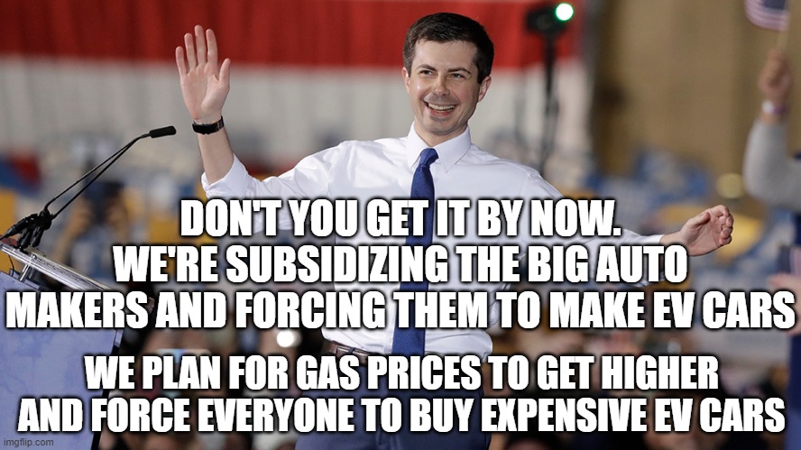 Pete Buttigieg | DON'T YOU GET IT BY NOW. WE'RE SUBSIDIZING THE BIG AUTO MAKERS AND FORCING THEM TO MAKE EV CARS WE PLAN FOR GAS PRICES TO GET HIGHER AND FOR | image tagged in pete buttigieg | made w/ Imgflip meme maker