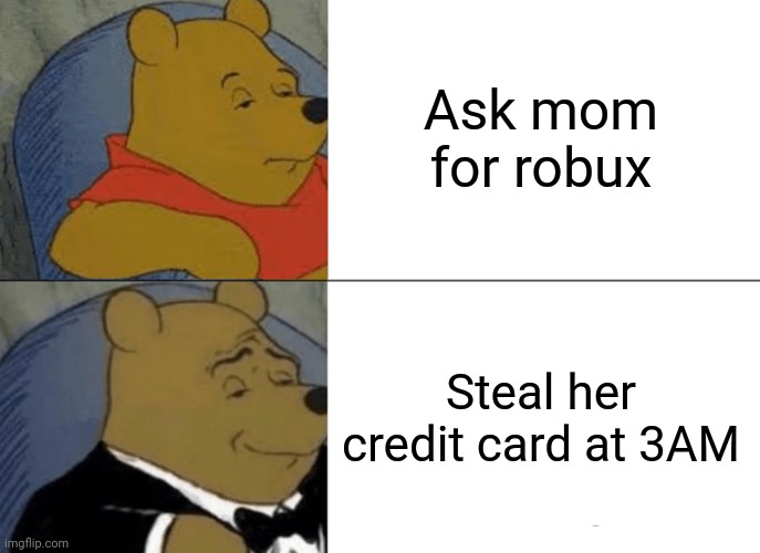 Tuxedo Winnie The Pooh | Ask mom for robux; Steal her credit card at 3AM | image tagged in memes,tuxedo winnie the pooh | made w/ Imgflip meme maker