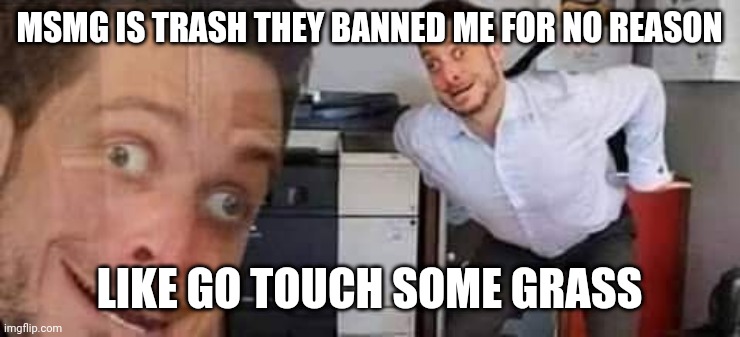 I like to falsely accuse people of pedophilia | MSMG IS TRASH THEY BANNED ME FOR NO REASON; LIKE GO TOUCH SOME GRASS | image tagged in mocking office guy | made w/ Imgflip meme maker