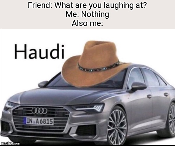 Haudi |  Friend: What are you laughing at?
Me: Nothing
Also me: | image tagged in funny,memes | made w/ Imgflip meme maker