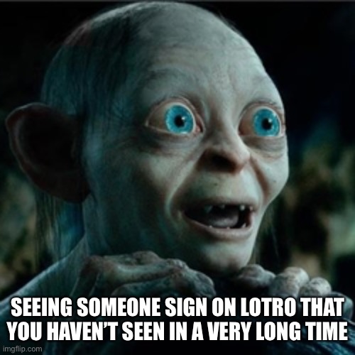 smiggle lord of the rings | SEEING SOMEONE SIGN ON LOTRO THAT YOU HAVEN’T SEEN IN A VERY LONG TIME | image tagged in smiggle lord of the rings | made w/ Imgflip meme maker