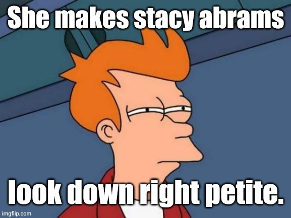 Fry is not sure... | She makes stacy abrams look down right petite. | image tagged in fry is not sure | made w/ Imgflip meme maker