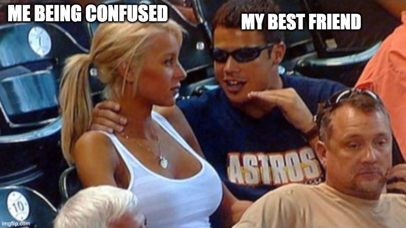 Bro explaining | ME BEING CONFUSED; MY BEST FRIEND | image tagged in bro explaining | made w/ Imgflip meme maker