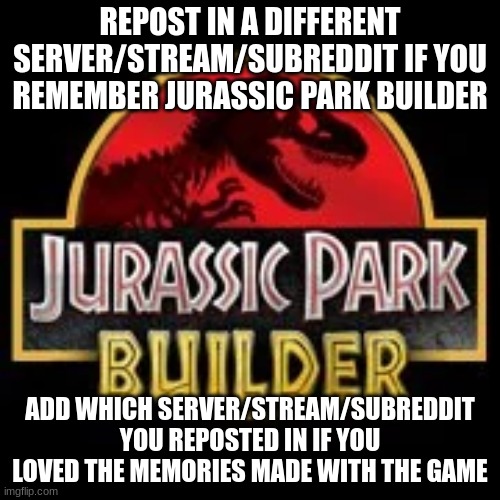 REPOST IN A DIFFERENT SERVER/STREAM/SUBREDDIT IF YOU REMEMBER JURASSIC PARK BUILDER; ADD WHICH SERVER/STREAM/SUBREDDIT YOU REPOSTED IN IF YOU LOVED THE MEMORIES MADE WITH THE GAME | made w/ Imgflip meme maker