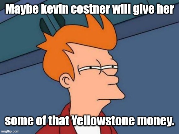 Fry is not sure... | Maybe kevin costner will give her some of that Yellowstone money. | image tagged in fry is not sure | made w/ Imgflip meme maker