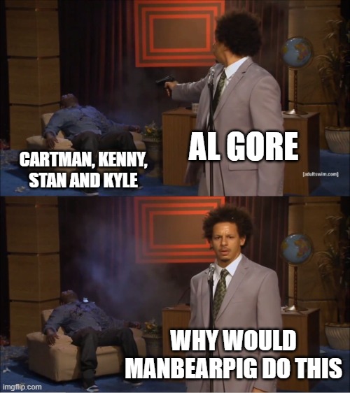 true.... | AL GORE; CARTMAN, KENNY, STAN AND KYLE; WHY WOULD MANBEARPIG DO THIS | image tagged in memes,who killed hannibal | made w/ Imgflip meme maker