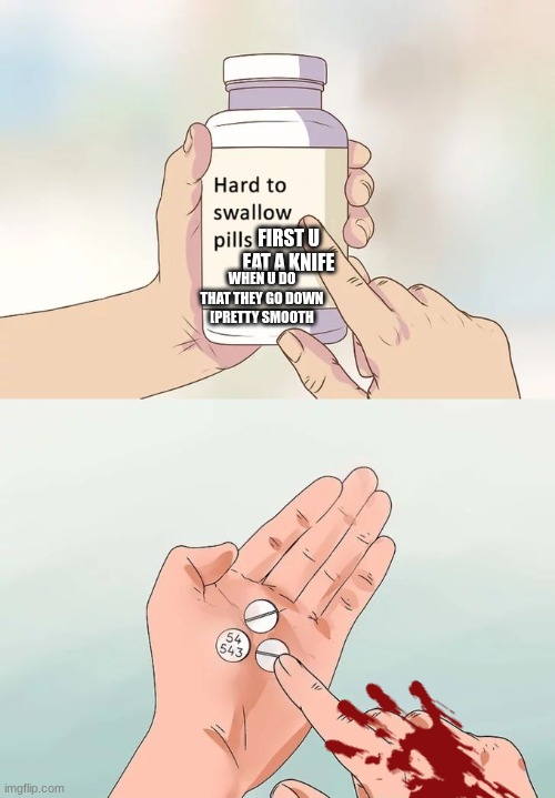 eat a kinfe iit go down smooth |  FIRST U EAT A KNIFE; WHEN U DO THAT THEY GO DOWN [PRETTY SMOOTH | image tagged in memes,hard to swallow pills | made w/ Imgflip meme maker