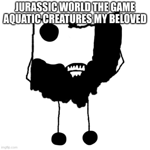 Starved Ohio | JURASSIC WORLD THE GAME AQUATIC CREATURES MY BELOVED | image tagged in starved ohio | made w/ Imgflip meme maker