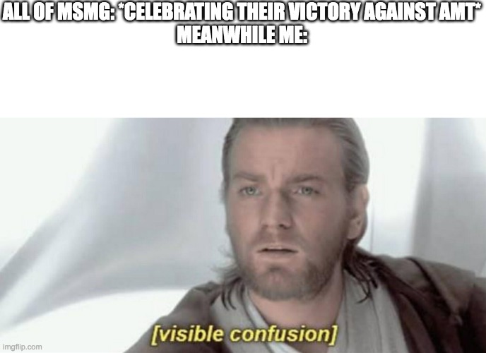 Visible Confusion | ALL OF MSMG: *CELEBRATING THEIR VICTORY AGAINST AMT*
MEANWHILE ME: | image tagged in visible confusion | made w/ Imgflip meme maker