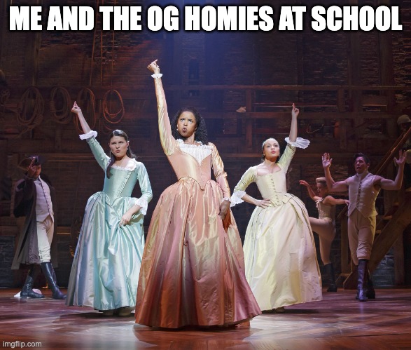 Hamilton Angelica | ME AND THE OG HOMIES AT SCHOOL | image tagged in hamilton angelica | made w/ Imgflip meme maker