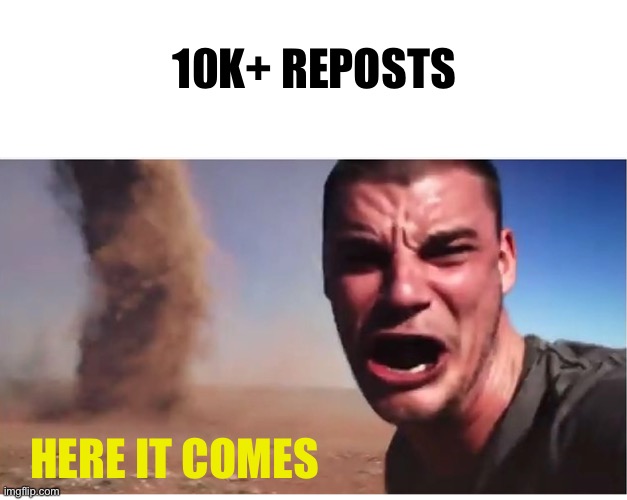 Here it come meme | 10K+ REPOSTS HERE IT COMES | image tagged in here it come meme | made w/ Imgflip meme maker